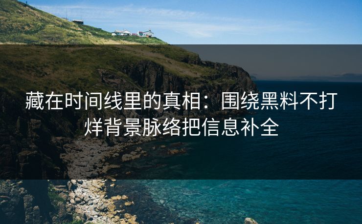 藏在时间线里的真相:围绕黑料不打烊背景脉络把信息补全 藏在时间线里的真相:围绕黑料不打烊背景脉络把信息补全
