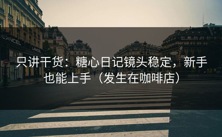 只讲干货:糖心日记镜头稳定,新手也能上手(发生在咖啡店) 只讲干货:糖心日记镜头稳定,新手也能上手(发生在咖啡店)