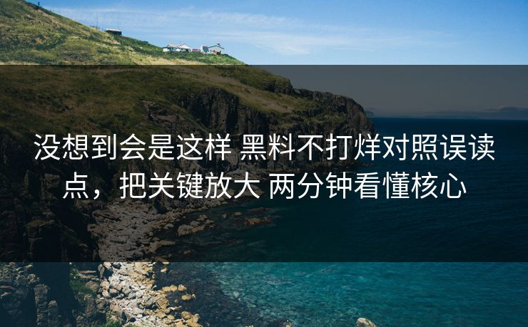 没想到会是这样 黑料不打烊对照误读点,把关键放大 两分钟看懂核心 没想到会是这样 黑料不打烊对照误读点,把关键放大 两分钟看懂核心