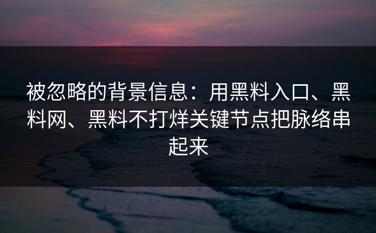 被忽略的背景信息：用黑料入口、黑料网、黑料不打烊关键节点把脉络串起来