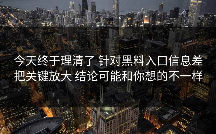 今天终于理清了 针对黑料入口信息差把关键放大 结论可能和你想的不一样