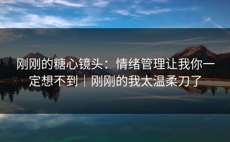 刚刚的糖心镜头:情绪管理让我你一定想不到|刚刚的我太温柔刀了 刚刚的糖心镜头:情绪管理让我你一定想不到|刚刚的我太温柔刀了