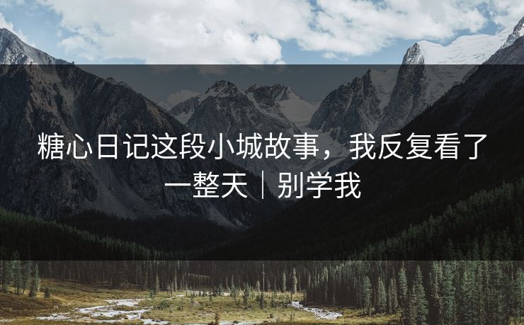 糖心日记这段小城故事,我反复看了一整天|别学我 糖心日记这段小城故事,我反复看了一整天|别学我