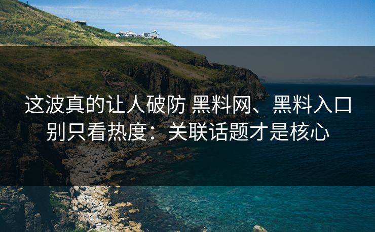 这波真的让人破防 黑料网、黑料入口别只看热度:关联话题才是核心 这波真的让人破防 黑料网、黑料入口别只看热度:关联话题才是核心
