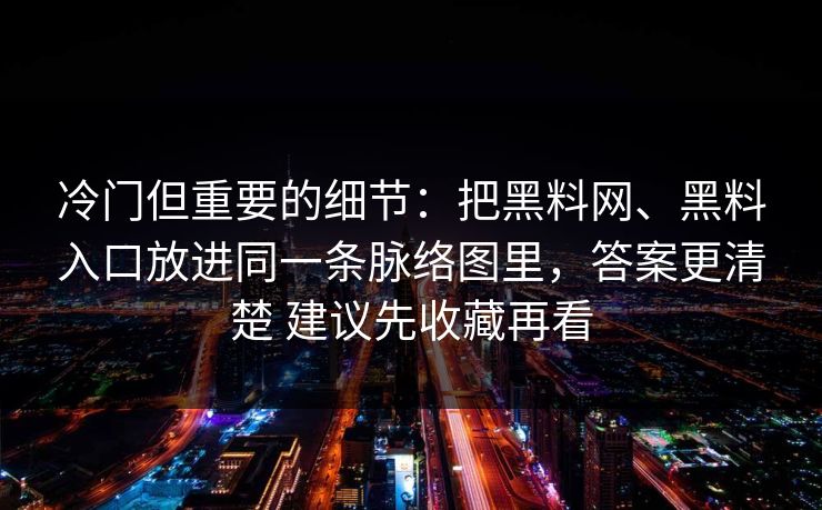 冷门但重要的细节：把黑料网、黑料入口放进同一条脉络图里，答案更清楚 建议先收藏再看