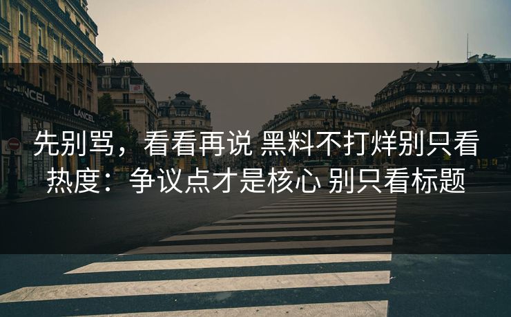 先别骂，看看再说 黑料不打烊别只看热度：争议点才是核心 别只看标题