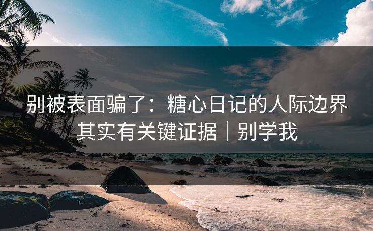 别被表面骗了：糖心日记的人际边界其实有关键证据｜别学我