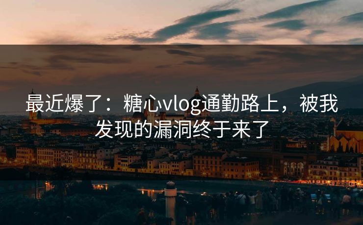 最近爆了：糖心vlog通勤路上，被我发现的漏洞终于来了