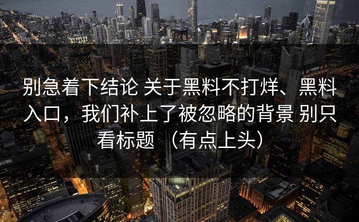 别急着下结论 关于黑料不打烊、黑料入口，我们补上了被忽略的背景 别只看标题 （有点上头）