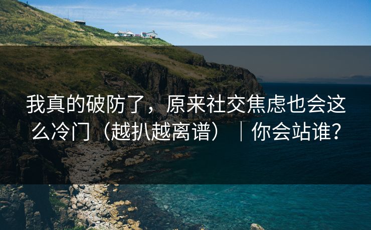我真的破防了，原来社交焦虑也会这么冷门（越扒越离谱）｜你会站谁？