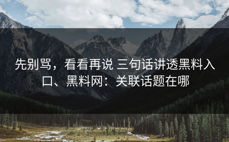 先别骂，看看再说 三句话讲透黑料入口、黑料网：关联话题在哪