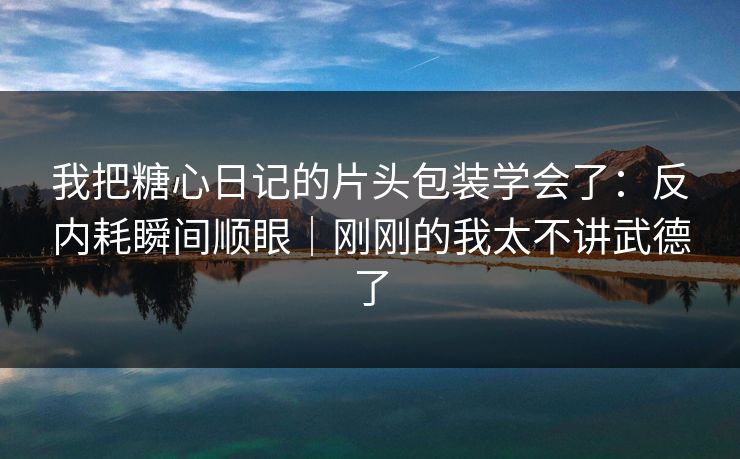 我把糖心日记的片头包装学会了：反内耗瞬间顺眼｜刚刚的我太不讲武德了