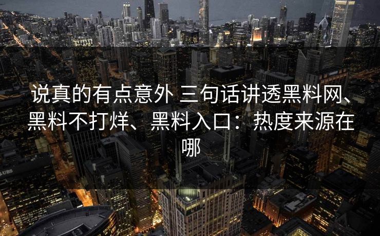 说真的有点意外 三句话讲透黑料网、黑料不打烊、黑料入口：热度来源在哪