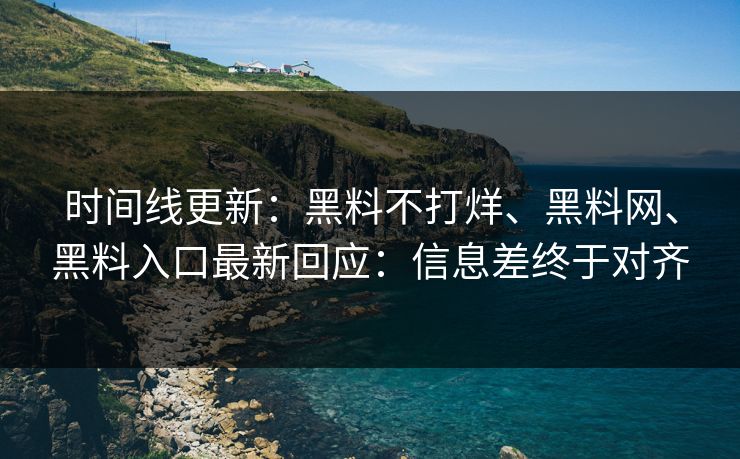 时间线更新：黑料不打烊、黑料网、黑料入口最新回应：信息差终于对齐