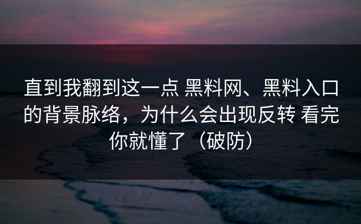 直到我翻到这一点 黑料网、黑料入口的背景脉络，为什么会出现反转 看完你就懂了（破防）