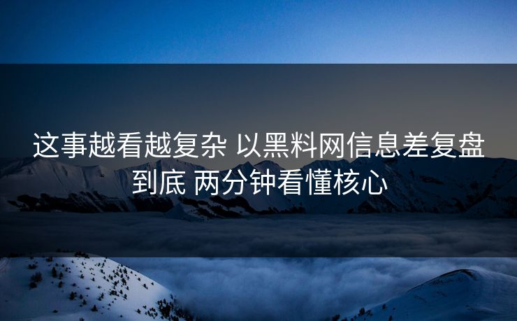 这事越看越复杂 以黑料网信息差复盘到底 两分钟看懂核心