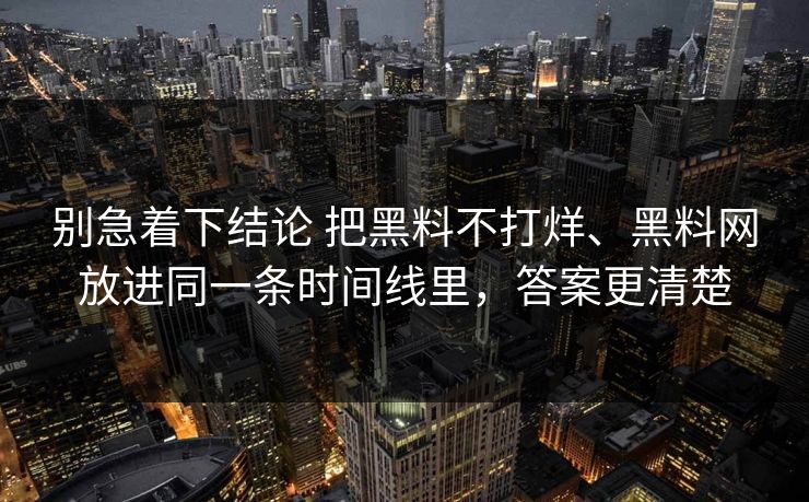 别急着下结论 把黑料不打烊、黑料网放进同一条时间线里，答案更清楚