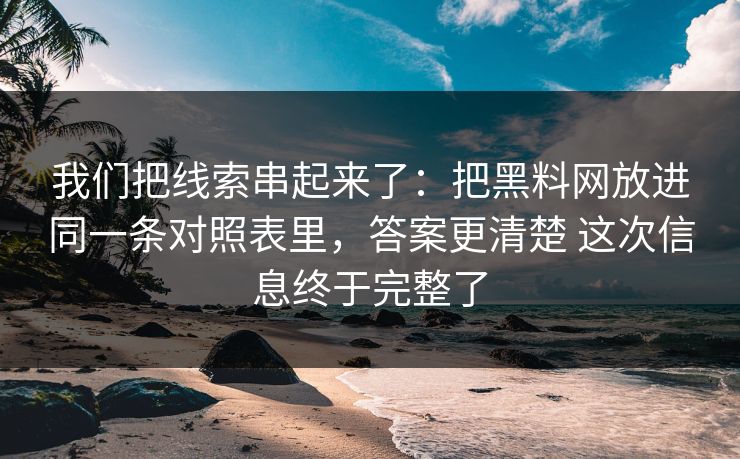 我们把线索串起来了：把黑料网放进同一条对照表里，答案更清楚 这次信息终于完整了