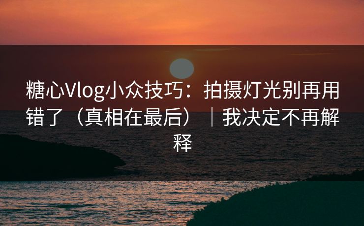 糖心Vlog小众技巧：拍摄灯光别再用错了（真相在最后）｜我决定不再解释