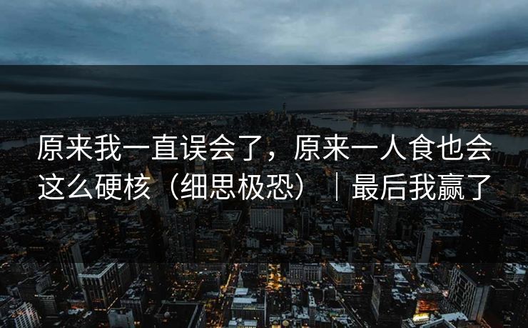 原来我一直误会了，原来一人食也会这么硬核（细思极恐）｜最后我赢了