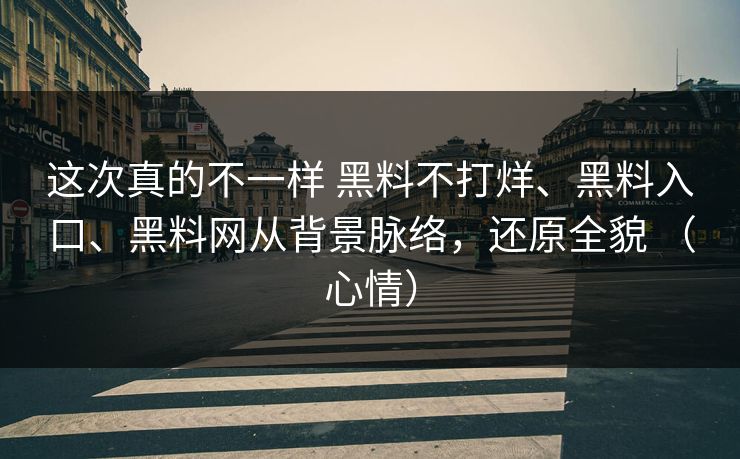 这次真的不一样 黑料不打烊、黑料入口、黑料网从背景脉络，还原全貌 （心情）